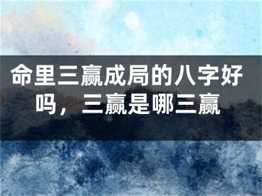 命里三赢成局的八字好吗，三赢是哪三赢