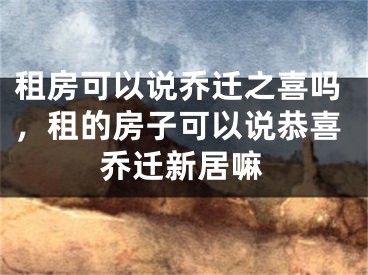租房可以说乔迁之喜吗，租的房子可以说恭喜乔迁新居嘛