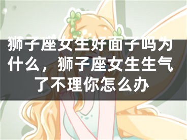 狮子座女生好面子吗为什么，狮子座女生生气了不理你怎么办