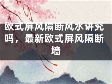 欧式屏风隔断风水讲究吗，最新欧式屏风隔断墙