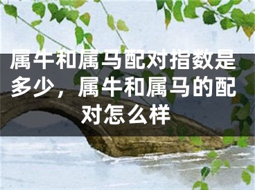 属牛和属马配对指数是多少，属牛和属马的配对怎么样