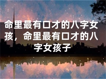 命里最有口才的八字女孩，命里最有口才的八字女孩子