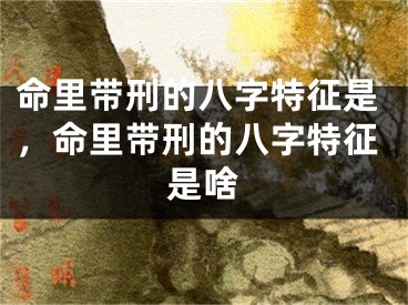 命里带刑的八字特征是，命里带刑的八字特征是啥