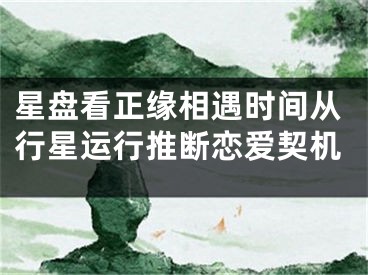 星盘看正缘相遇时间从行星运行推断恋爱契机