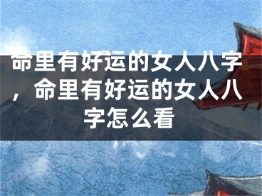 命里有好运的女人八字,命里有好运的女人八字怎么看