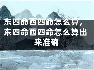 东四命西四命怎么算,东四命西四命怎么算出来准确