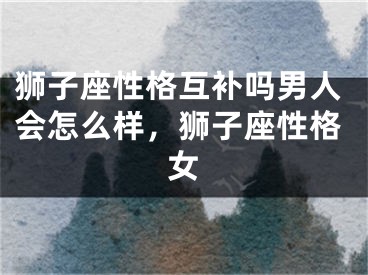 狮子座性格互补吗男人会怎么样，狮子座性格女