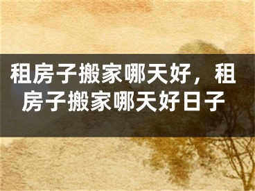 租房子搬家哪天好，租房子搬家哪天好日子