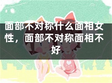 面部不对称什么面相女性，面部不对称面相不好
