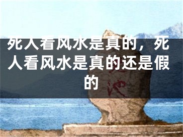 死人看风水是真的，死人看风水是真的还是假的