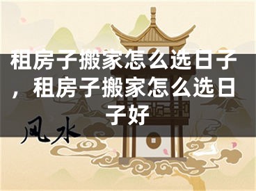 租房子搬家怎么选日子，租房子搬家怎么选日子好