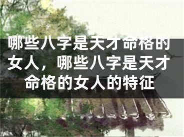 哪些八字是天才命格的女人，哪些八字是天才命格的女人的特征