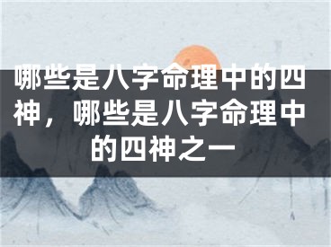 哪些是八字命理中的四神，哪些是八字命理中的四神之一