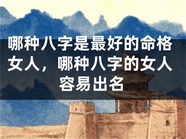 哪种八字是最好的命格女人，哪种八字的女人容易出名