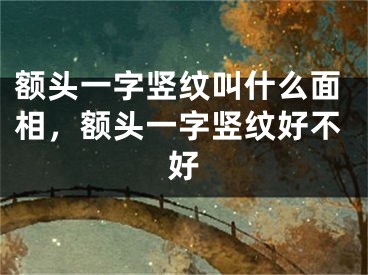 额头一字竖纹叫什么面相,额头一字竖纹好不好
