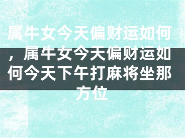 属牛女今天偏财运如何,属牛女今天偏财运如何今天下午打麻将坐那方位