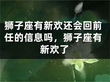 狮子座有新欢还会回前任的信息吗,狮子座有新欢了