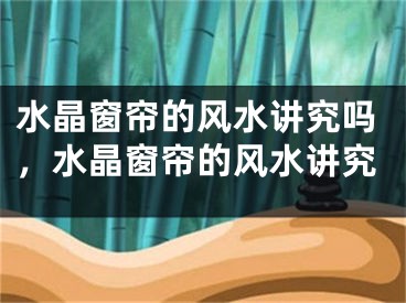 水晶窗帘的风水讲究吗，水晶窗帘的风水讲究