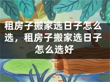 租房子搬家选日子怎么选，租房子搬家选日子怎么选好
