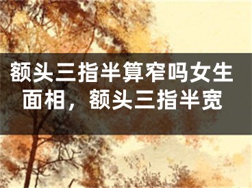 额头三指半算窄吗女生面相，额头三指半宽