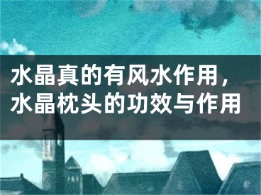 水晶真的有风水作用，水晶枕头的功效与作用