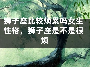 狮子座比较烦累吗女生性格,狮子座是不是很烦