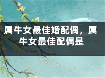 属牛女最佳婚配偶，属牛女最佳配偶是