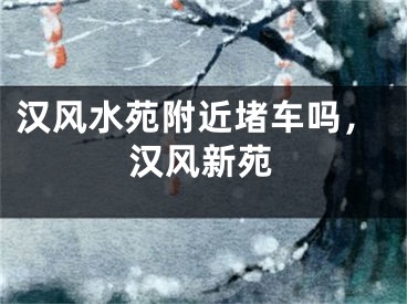 汉风水苑附近堵车吗,汉风新苑