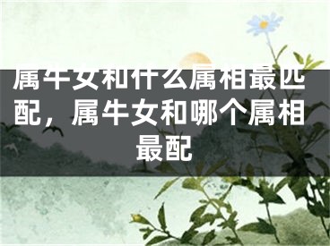 属牛女和什么属相最匹配，属牛女和哪个属相最配