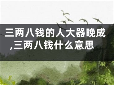 三两八钱的人大器晚成,三两八钱什么意思