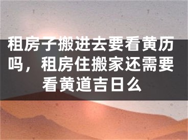 租房子搬进去要看黄历吗，租房住搬家还需要看黄道吉日么