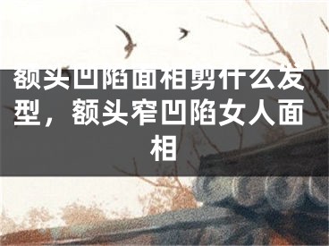 额头凹陷面相剪什么发型，额头窄凹陷女人面相