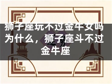 狮子座玩不过金牛女吗为什么，狮子座斗不过金牛座