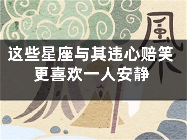 这些星座与其违心赔笑更喜欢一人安静