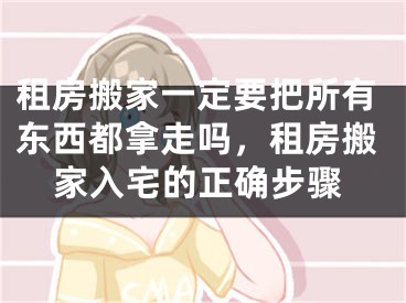 租房搬家一定要把所有东西都拿走吗，租房搬家入宅的正确步骤