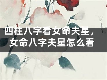 四柱八字看女命夫星，女命八字夫星怎么看