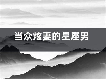 当众炫妻的星座男