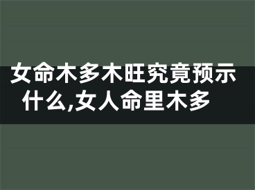 女命木多木旺究竟预示什么,女人命里木多