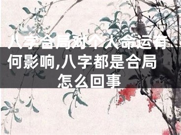 八字合局对个人命运有何影响,八字都是合局怎么回事