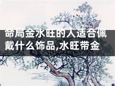 命局金水旺的人适合佩戴什么饰品,水旺带金