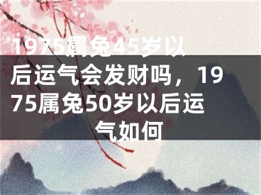 1975属兔45岁以后运气会发财吗，1975属兔50岁以后运气如何