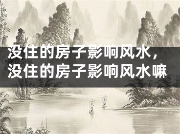 没住的房子影响风水，没住的房子影响风水嘛