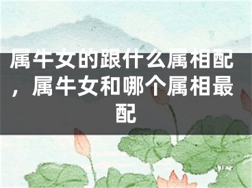 属牛女的跟什么属相配，属牛女和哪个属相最配