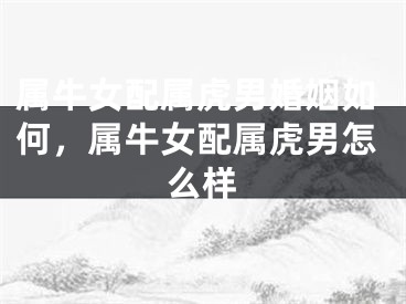 属牛女配属虎男婚姻如何，属牛女配属虎男怎么样