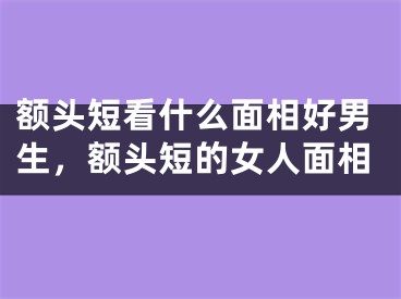 额头短看什么面相好男生，额头短的女人面相