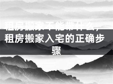 租房搬家不能带什么，租房搬家入宅的正确步骤