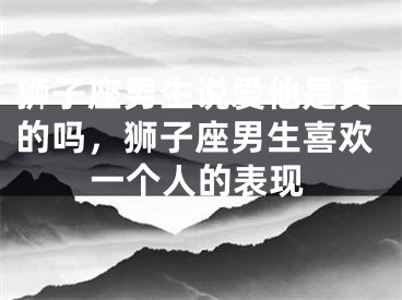 狮子座男生说爱他是真的吗，狮子座男生喜欢一个人的表现