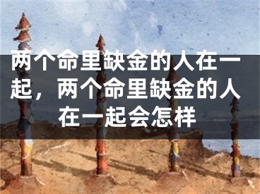 两个命里缺金的人在一起，两个命里缺金的人在一起会怎样