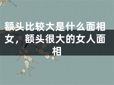 额头比较大是什么面相女，额头很大的女人面相