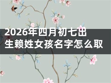 2026年四月初七出生赖姓女孩名字怎么取